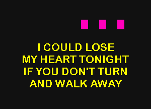 I COU LD LOSE

MY HEART TONIGHT
IF YOU DON'T TURN
AND WALK AWAY