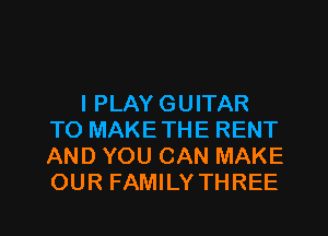 I PLAY GUITAR
TO MAKE THE RENT
AND YOU CAN MAKE
OUR FAMILY THREE

g