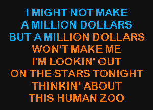 I MIGHT NOT MAKE
AMILLION DOLLARS
BUT A MILLION DOLLARS
WON'T MAKE ME
I'M LOOKIN' OUT
ON THE STARS TONIGHT
THINKIN' ABOUT
THIS HUMAN ZOO