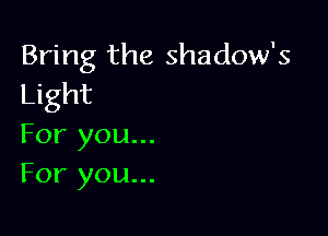 Bring the shadow's
Light

For you...
For you...
