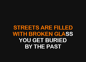 STREETS ARE FILLED
WITH BROKEN GLASS
YOU GET BURIED
BY THE PAST