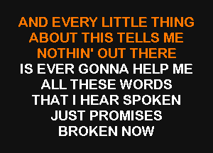 AND EVERY LITTLE THING
ABOUT THIS TELLS ME
NOTHIN' OUT THERE
IS EVER GONNA HELP ME
ALL THESE WORDS
THAT I HEAR SPOKEN
JUST PROMISES
BROKEN NOW