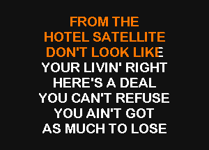 FROM THE
HOTEL SATELLITE
DON'T LOOK LIKE

YOUR LIVIN' RIGHT
HERE'S A DEAL
YOU CAN'T REFUSE
YOU AIN'T GOT

AS MUCH TO LOSE l