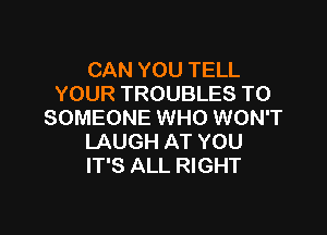 CAN YOU TELL
YOUR TROUBLES T0
SOMEONE WHO WON'T

LAUGH AT YOU
IT'S ALL RIGHT