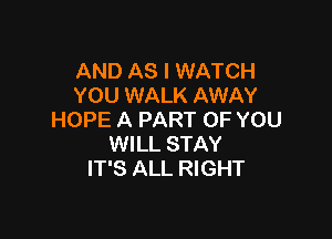 AND AS I WATCH
YOU WALK AWAY

HOPE A PART OF YOU
WILL STAY
IT'S ALL RIGHT