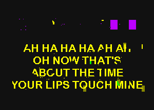 I

AH HA HA HAPHAI. '

OH NOW THAT'S
ABOUT THE'I IME
YOUR LIPS TOUCH MINE