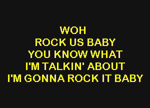 WOH
ROCK US BABY

YOU KNOW WHAT
I'M TALKIN' ABOUT
I'M GONNA ROCK IT BABY