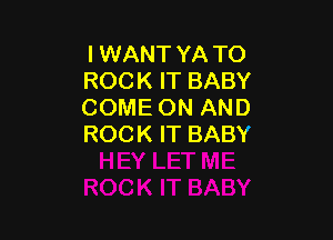 I WANT YA TO
ROCK IT BABY
COME ON AND

ROCK IT BABY