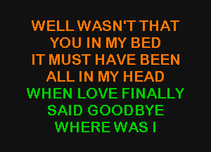 WELL WASN'T THAT
YOU IN MY BED
IT MUST HAVE BEEN

ALL IN MY HEAD