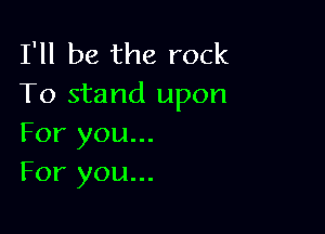 I'll be the rock
To stand upon

For you...
For you...