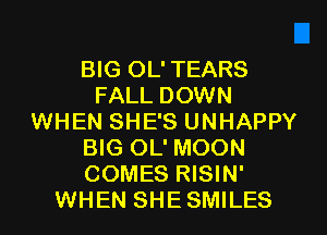 BIG OL' TEARS
FALL DOWN
WHEN SHE'S UNHAPPY
BIG OL' MOON
COMES RISIN'
WHEN SHE SMILES