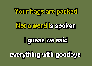 Your bags are packed
Not a word is spoken

I guess we said

everything with goodbye