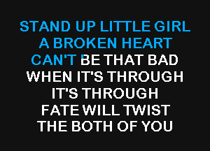 STAND UP LITI'LE GIRL
A BROKEN HEART
CAN'T BETHAT BAD
WHEN IT'S THROUGH
IT'S THROUGH

FATEWILL'I'WIST
THE BOTH OF YOU