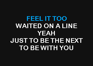 FEEL IT TOO
WAITED ON A LINE
YEAH
JUSTTO BETHE NEXT
TO BEWITH YOU

g