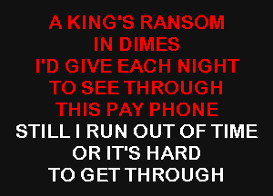 STILL I RUN OUT OF TIME
OR IT'S HARD
TO GET THROUGH