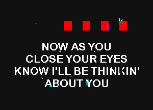 NOW AS YOU

CLOSE YOUR EYES
KNOW I'LL BETHINIIIN'
'ABOUT YOU