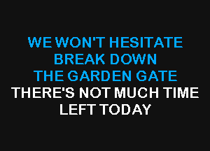 WEWON'T HESITATE
BREAK DOWN
THEGARDEN GATE
THERE'S NOT MUCH TIME
LEFT TODAY