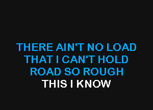 THERE AIN'T NO LOAD

THAT I CAN'T HOLD
ROAD SO ROUGH
THIS I KNOW