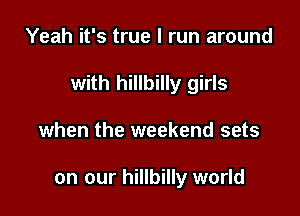 Yeah it's true I run around

with hillbilly girls

when the weekend sets

on our hillbilly world