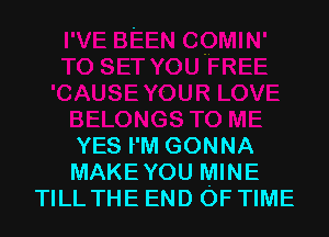 YES I'M GONNA
MAKE YOU MINE
TILL THE END OF TIME