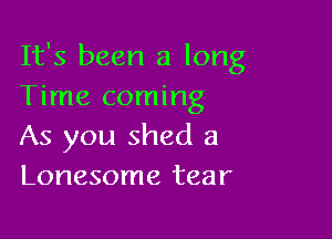 It's been a long
Time coming

As you shed a
Lonesome tear