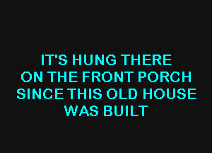 IT'S HUNG THERE
ON THE FRONT PORCH
SINCETHIS OLD HOUSE

WAS BUILT