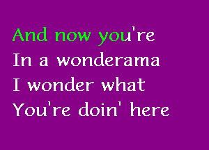 And now you're
In a wonderama

I wonder what
You're doin' here