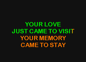 YOUR LOVE

JUST CAMETO VISIT
YOUR MEMORY
CAMETO STAY