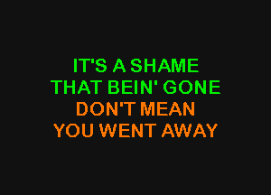 IT'S A SHAME
THAT BEIN' GONE

DON'T MEAN
YOU WENT AWAY