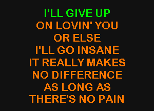 I'LLGIVE UP
ON LOVIN'YOU
OR ELSE
I'LL GO INSANE
IT REALLY MAKES
NO DIFFERENCE

AS LONG AS
THERE'S NO PAIN l