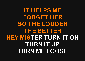 IT HELPS ME
FORGET HER
SO THE LOUDER
THE BETTER
HEY MISTER TURN IT ON
TURN IT UP
TURN ME LOOSE