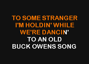 TO SOME STRANGER
I'M HOLDIN'WHILE
WE'RE DANCIN'
TO AN OLD
BUCK OWENS SONG