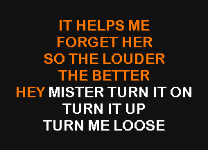 IT HELPS ME
FORGET HER
SO THE LOUDER
THE BETTER
HEY MISTER TURN IT ON
TURN IT UP
TURN ME LOOSE