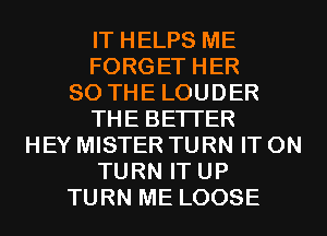 IT HELPS ME
FORGET HER
SO THE LOUDER
THE BETTER
HEY MISTER TURN IT ON
TURN IT UP
TURN ME LOOSE