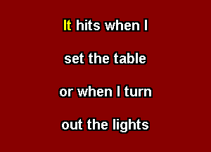 lt hits when I
set the table

or when I turn

out the lights
