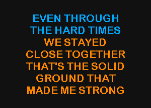 EVENTHROUGH
THE HARD TIMES
WE STAYED
CLOSETOGETHER
THATSTHESOUD
GROUNDTHAT

MADEME STRONG l