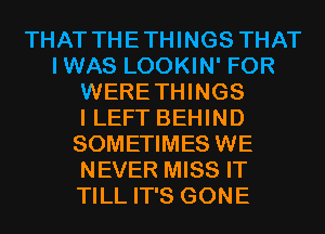 THAT THETHINGS THAT
IWAS LOOKIN' FOR
WERETHINGS
I LEFT BEHIND
SOMETIMES WE
NEVER MISS IT
TILL IT'S GONE