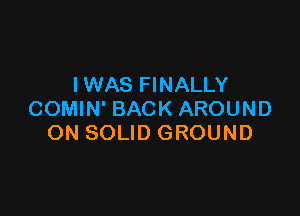 I WAS FINALLY

COMIN' BACK AROUND
ON SOLID GROUND