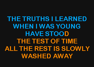 THETRUTHS I LEARNED
WHEN IWAS YOUNG
HAVE STOOD
THETEST OF TIME
ALL THE REST IS SLOWLY
WASHED AWAY