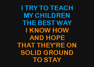 ITRY TO TEACH
MY CHILDREN
THE BEST WAY
I KNOW HOW
AND HOPE
THAT THEY'RE ON

SOLID GROUND
TO STAY l