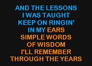 AND THE LESSONS
IWAS TAUGHT
KEEP ON RINGIN'
IN MY EARS
SIMPLE WORDS
0F WISDOM

I'LL REMEMBER
TH ROUGH THE YEARS