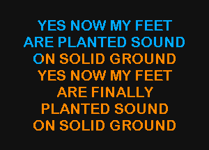 YES NOW MY FEET
ARE PLANTED SOUND
ON SOLID GROUND
YES NOW MY FEET
ARE FINALLY
PLANTED SOUND

ON SOLID GROUND l