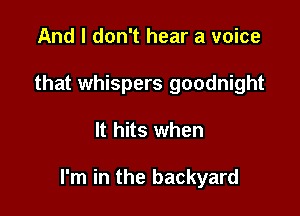 And I don't hear a voice
that whispers goodnight

It hits when

I'm in the backyard