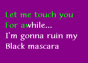 Let me touch you
For awhile...

I'm gonna ruin my
Black mascara