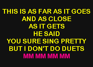 THIS IS AS FAR AS IT GOES
AND AS CLOSE
AS ITGETS
HESAID
YOU SURE SING PRETTY
BUT I DON'T DO DUETS