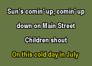 Sun's comin' up, comin' up
down on Main Street

Children shout

On this cold day in July