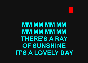 MM MM MM MM

MM MM MM MM

THERE'S A RAY

OF SUNSHINE
IT'S A LOVELY DAY