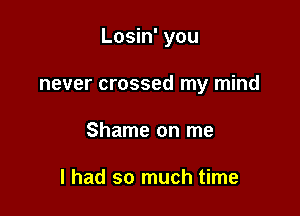 Losin' you

never crossed my mind
Shame on me

I had so much time