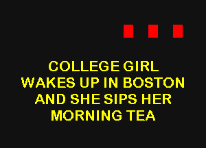 COLLEGEGIRL

WAKES UP IN BOSTON
AND SHE SIPS HER
MORNING TEA