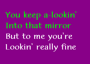 You keep a-lookin
Into that mirror
But to me you're
Lookin' really fine